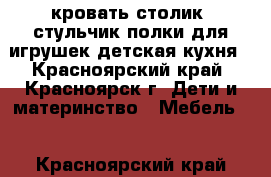 кровать,столик ,стульчик полки для игрушек детская кухня - Красноярский край, Красноярск г. Дети и материнство » Мебель   . Красноярский край